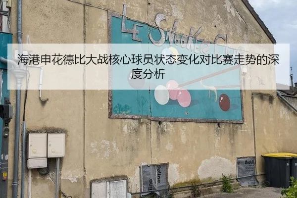海港申花德比大战核心球员状态变化对比赛走势的深度分析
